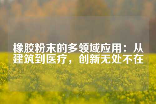 橡胶粉末的多领域应用：从建筑到医疗，创新无处不在