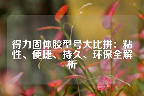 得力固体胶型号大比拼：粘性、便捷、持久、环保全解析