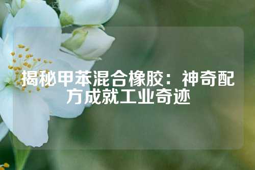 揭秘甲苯混合橡胶：神奇配方成就工业奇迹