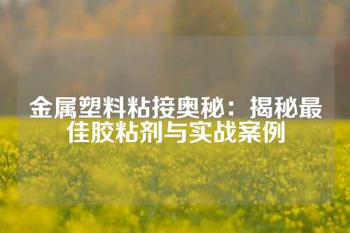 金属塑料粘接奥秘：揭秘最佳胶粘剂与实战案例