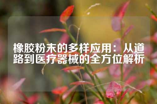 橡胶粉末的多样应用：从道路到医疗器械的全方位解析