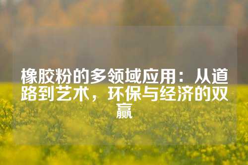 橡胶粉的多领域应用：从道路到艺术，环保与经济的双赢