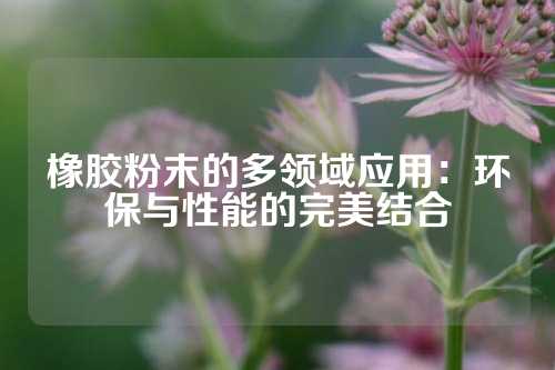 橡胶粉末的多领域应用：环保与性能的完美结合