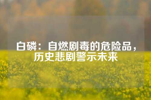 白磷：自燃剧毒的危险品，历史悲剧警示未来
