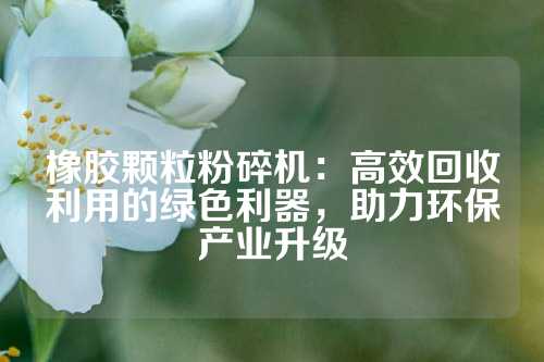 橡胶颗粒粉碎机：高效回收利用的绿色利器，助力环保产业升级