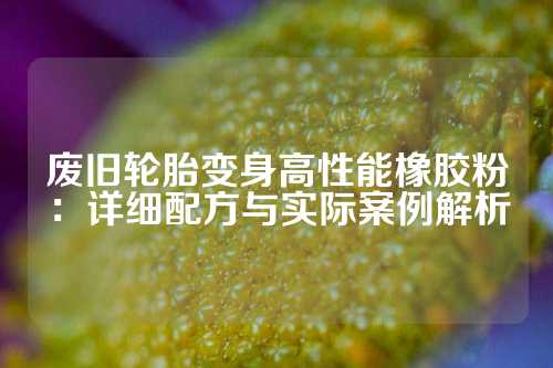 废旧轮胎变身高性能橡胶粉：详细配方与实际案例解析