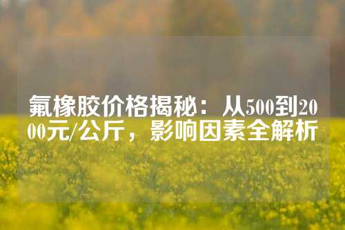 氟橡胶价格揭秘：从500到2000元/公斤，影响因素全解析