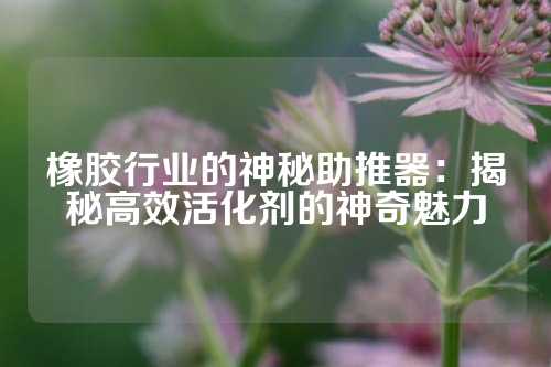 橡胶行业的神秘助推器：揭秘高效活化剂的神奇魅力