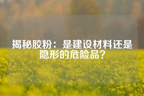 揭秘胶粉：是建设材料还是隐形的危险品？