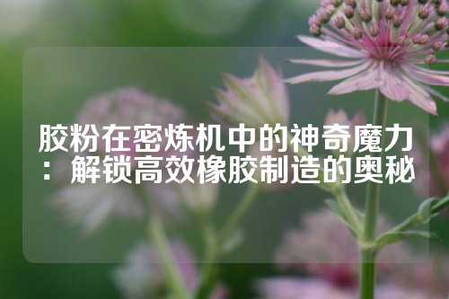 胶粉在密炼机中的神奇魔力：解锁高效橡胶制造的奥秘