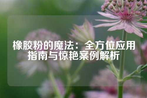 橡胶粉的魔法：全方位应用指南与惊艳案例解析