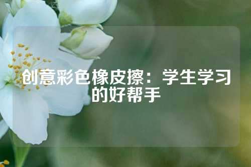 创意彩色橡皮擦：学生学习的好帮手