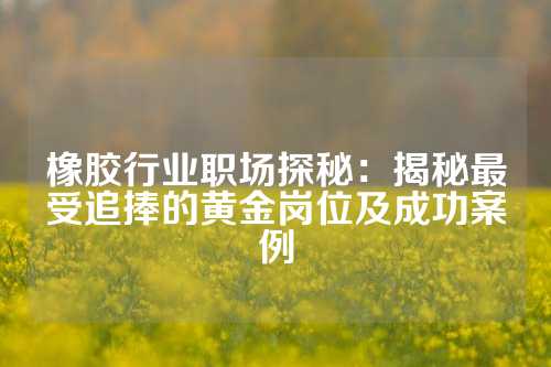 橡胶行业职场探秘：揭秘最受追捧的黄金岗位及成功案例