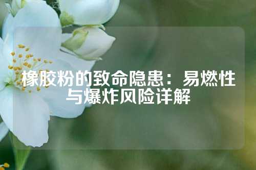 橡胶粉的致命隐患：易燃性与爆炸风险详解