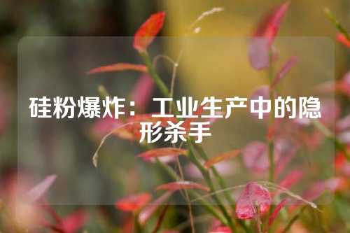 硅粉爆炸：工业生产中的隐形杀手