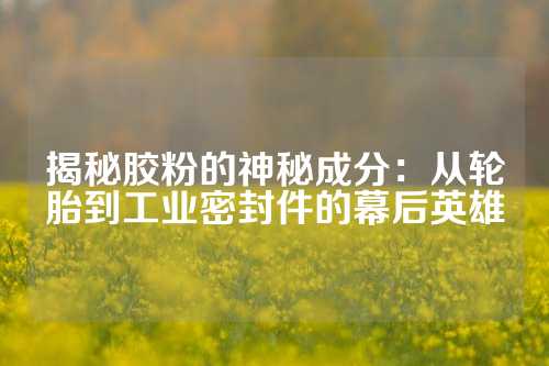 揭秘胶粉的神秘成分：从轮胎到工业密封件的幕后英雄