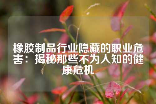 橡胶制品行业隐藏的职业危害：揭秘那些不为人知的健康危机