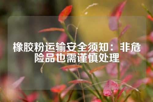 橡胶粉运输安全须知：非危险品也需谨慎处理