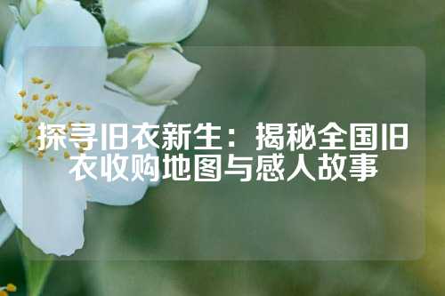探寻旧衣新生：揭秘全国旧衣收购地图与感人故事