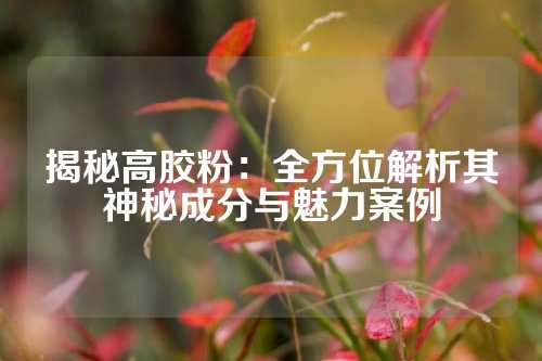 揭秘高胶粉：全方位解析其神秘成分与魅力案例