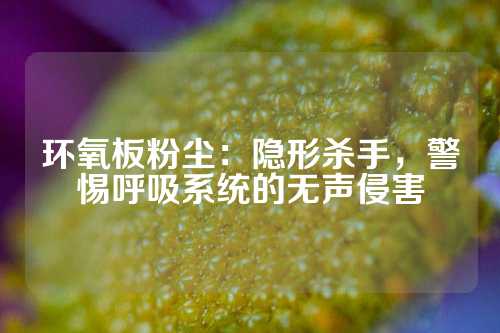 环氧板粉尘：隐形杀手，警惕呼吸系统的无声侵害