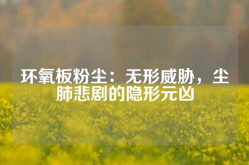环氧板粉尘：无形威胁，尘肺悲剧的隐形元凶