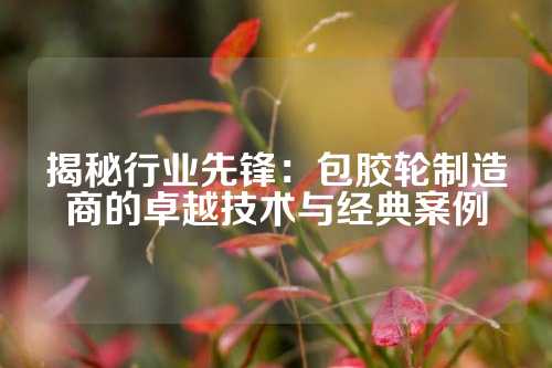 揭秘行业先锋：包胶轮制造商的卓越技术与经典案例
