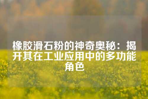 橡胶滑石粉的神奇奥秘：揭开其在工业应用中的多功能角色