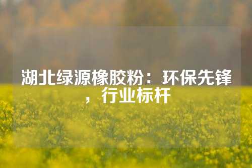 湖北绿源橡胶粉：环保先锋，行业标杆