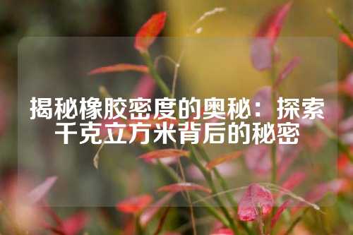 揭秘橡胶密度的奥秘：探索千克立方米背后的秘密