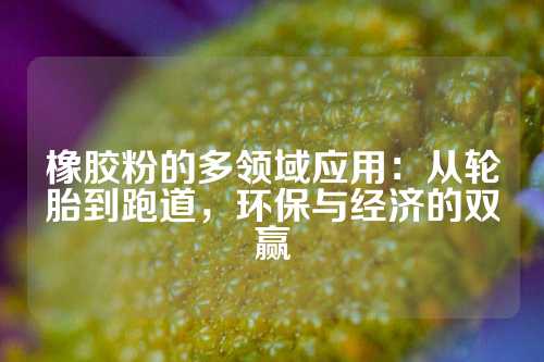 橡胶粉的多领域应用：从轮胎到跑道，环保与经济的双赢
