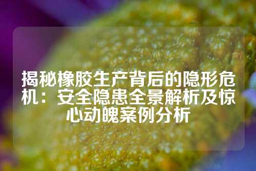 揭秘橡胶生产背后的隐形危机：安全隐患全景解析及惊心动魄案例分析