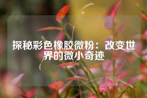 探秘彩色橡胶微粉：改变世界的微小奇迹