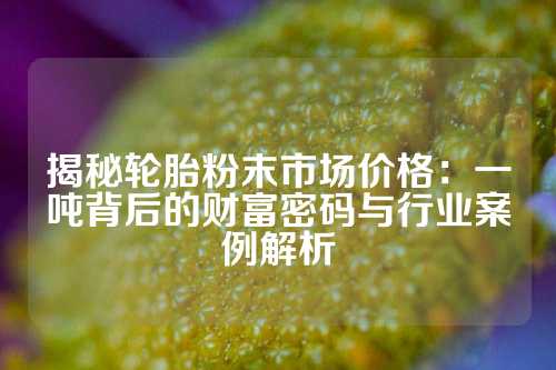 揭秘轮胎粉末市场价格：一吨背后的财富密码与行业案例解析