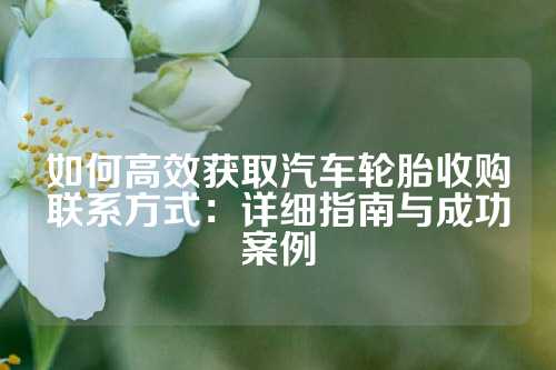 如何高效获取汽车轮胎收购联系方式：详细指南与成功案例