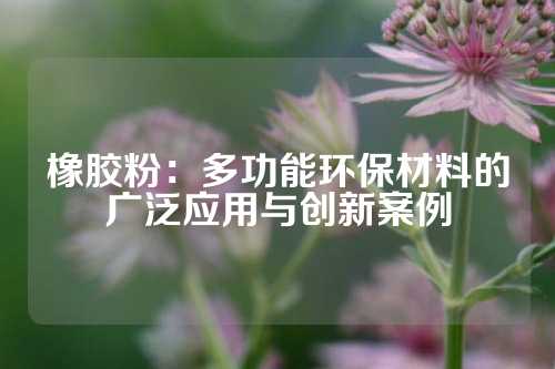 橡胶粉：多功能环保材料的广泛应用与创新案例