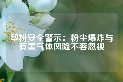 塑粉安全警示：粉尘爆炸与有害气体风险不容忽视