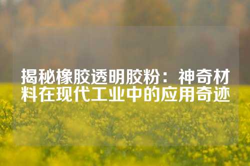 揭秘橡胶透明胶粉：神奇材料在现代工业中的应用奇迹