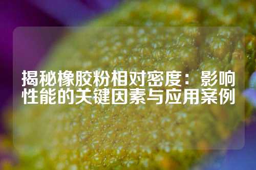 揭秘橡胶粉相对密度：影响性能的关键因素与应用案例