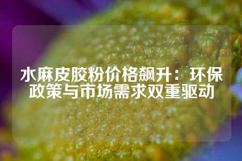 水麻皮胶粉价格飙升：环保政策与市场需求双重驱动