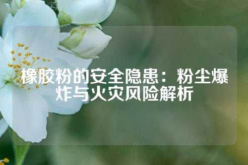 橡胶粉的安全隐患：粉尘爆炸与火灾风险解析