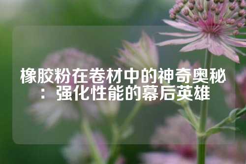 橡胶粉在卷材中的神奇奥秘：强化性能的幕后英雄
