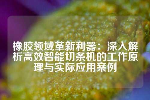 橡胶领域革新利器：深入解析高效智能切条机的工作原理与实际应用案例