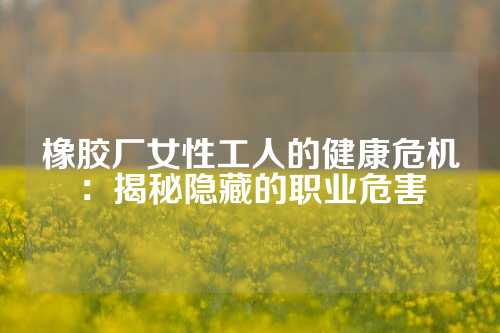 橡胶厂女性工人的健康危机：揭秘隐藏的职业危害