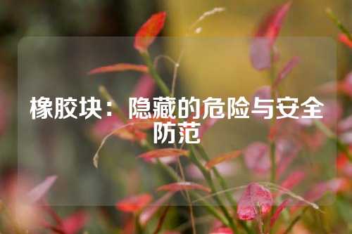 橡胶块：隐藏的危险与安全防范