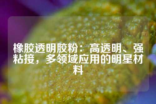 橡胶透明胶粉：高透明、强粘接，多领域应用的明星材料