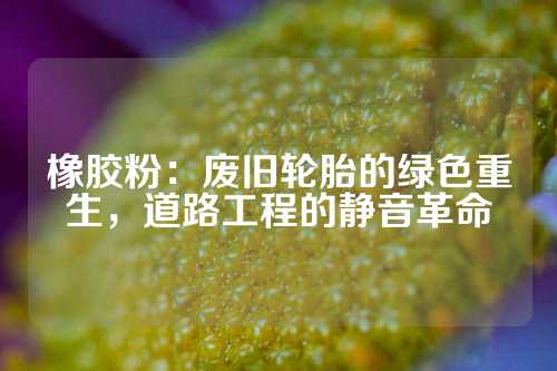 橡胶粉：废旧轮胎的绿色重生，道路工程的静音革命