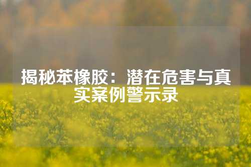 揭秘苯橡胶：潜在危害与真实案例警示录