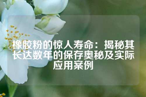 橡胶粉的惊人寿命：揭秘其长达数年的保存奥秘及实际应用案例