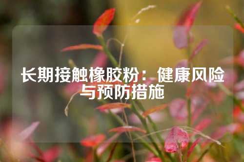 长期接触橡胶粉：健康风险与预防措施
